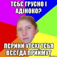 Тєбє грусно і адіноко? Лєрини утєхі тєбя всєгда приймут