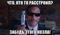 Что, кто то расстроил? Забудь этого козла!