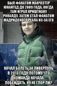 Был фанатом Манчестер Юнайтед до 2009 года, когда там играл Криштиану Роналду, затем стал фанатом мадридского Реала из-за его Начал болеть за Ливерпуль в 2013 году, потому что команда начала побеждать, ну не глор ли?