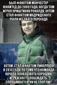 Был фанатом Манчестер Юнайтед до 2009 года, когда там играл Криштиану Роналду, затем стал фанатом мадридского Реала из-за его перехода Затем, стал фанатом Ливерпуля в 2013 году, потому что команда начала показывать хорошую игру и часто побеждать, спрашивается, ну не глор ли?