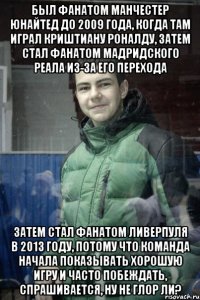 Был фанатом Манчестер Юнайтед до 2009 года, когда там играл Криштиану Роналду, затем стал фанатом мадридского Реала из-за его перехода Затем стал фанатом Ливерпуля в 2013 году, потому что команда начала показывать хорошую игру и часто побеждать, спрашивается, ну не глор ли?