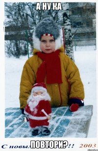 а ну ка повтори?