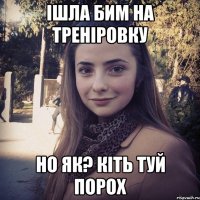 Ішла бим на треніровку но як? кіть туй ПОРОХ