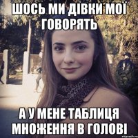 Шось ми дівки мої говорять а у мене таблиця множення в голові