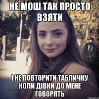 Не мош так просто взяти і не повторити табличку коли дівки до мене говорять