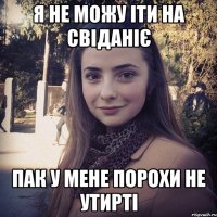 я не можу іти на свіданіє пак у мене порохи не утирті