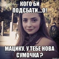 Кого би подєбати....О! Мацику, у тебе нова сумочка ?