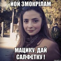 Йой змокрілам Мацику, дай салфетку !