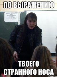 По выражению Твоего странного носа