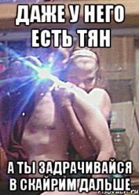 Даже у него есть тян А ты задрачивайся в Скайрим дальше