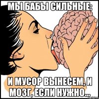 Мы бабы сильные: и мусор вынесем, и мозг, если нужно...