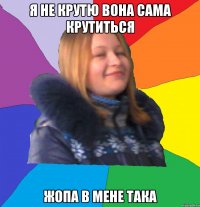 я не крутю вона сама крутиться жопа в мене така