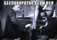 бесповоротно всё и вся 