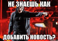НЕ ЗНАЕШЬ КАК ДОБАВИТЬ НОВОСТЬ?