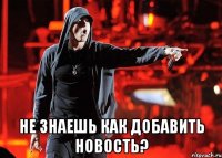  НЕ ЗНАЕШЬ КАК ДОБАВИТЬ НОВОСТЬ?