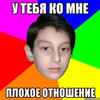 У тебя ко мне плохое отношение