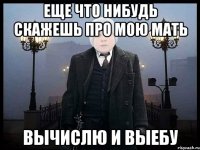 ЕЩЕ ЧТО НИБУДЬ СКАЖЕШЬ ПРО МОЮ МАТЬ ВЫЧИСЛЮ И ВЫЕБУ