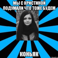 Мы с Кристиной подумали что тоже будем КОНЬЯК