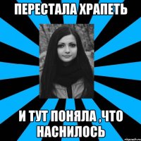ПЕРЕСТАЛА ХРАПЕТЬ И ТУТ ПОНЯЛА ,ЧТО НАСНИЛОСЬ