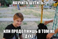 научить шутить? или продолжишь в том же духе