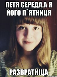Петя середа,а я його п`ятниця развратніца