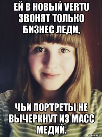 Ей в новый vertu звонят только бизнес леди, Чьи портреты не вычеркнут из масс медий.