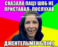 Сказала пацу шоб не приставал- послухав джентельмен блін.(