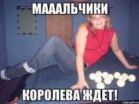 Мааальчики Королева ждет!