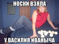 НОСКИ ВЗЯЛА У ВАСИЛИЯ ИВАНЫЧА