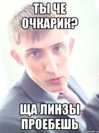 ты че очкарик? ща линзы проебешь