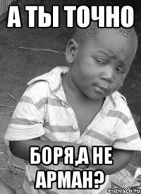 а ты точно боря,а не арман?