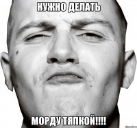 Нужно делать Морду тяпкой!!!!