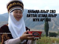 АнаңҢа ауыр сӨз айтпа! АтАҢа ауыр жҮк артпа!