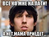 Все ко мне на пати! А нет,мама приедет...