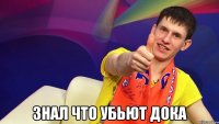  Знал что убьют дока