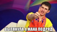  вытянула 4 мана подряд
