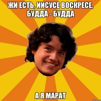 Жи есть, Иисусе воскресе, Будда - Будда А я Марат