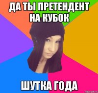 да ты претендент на кубок шутка года