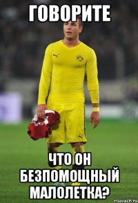 Говорите что он безпомощный малолетка?