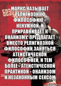 маркс называет религиозную философию - ненужной, и приравнивает к онанизму. предлагает вместо религиозной философии заняться атеистической философией, и тем более - атеистической практикой - онанизом и незаконным сексом