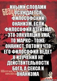 иными словами осуждается философский онанизм. если философия атеизма - это эякуляция ума, то маркс - тоже онанист. потому что его философия ведет к изучения не действительности Бога, а секса и онанизма