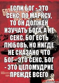 если Бог - это секс, по Марксу, то он должен изучать бога, а не секс. Бог есть любовь, но нигде не сказано что Бог - это секс. Бог - это целомудрие прежде всего