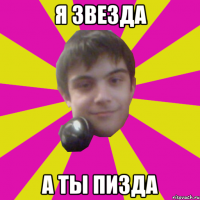 Я звезда а ты пизда