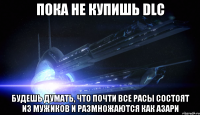 Пока не купишь DLC Будешь думать, что почти все расы состоят из мужиков и размножаются как азари
