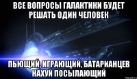 Все вопросы галактики будет решать один человек Пьющий, играющий, батарианцев нахуй посылающий