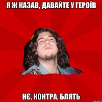 я ж казав, давайте у героїв нє, контра, блять