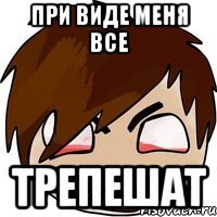 При виде меня все Трепешат