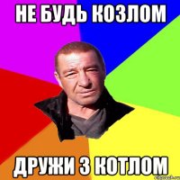 Не будь козлом дружи з котлом