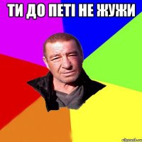 Ти до Петі не жужи 