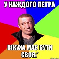 У каждого Петра Вікуха має бути своя:*